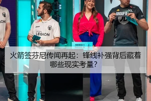 火箭签芬尼传闻再起：锋线补强背后藏着哪些现实考量？